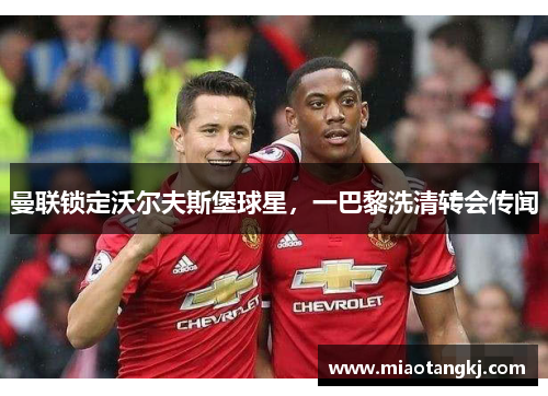 曼联锁定沃尔夫斯堡球星，一巴黎洗清转会传闻