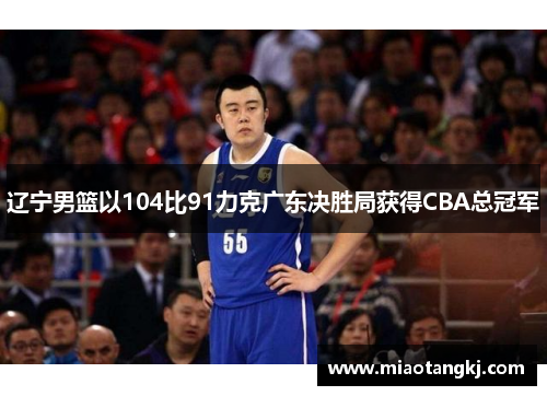 辽宁男篮以104比91力克广东决胜局获得CBA总冠军