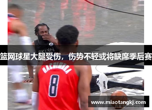 篮网球星大腿受伤，伤势不轻或将缺席季后赛