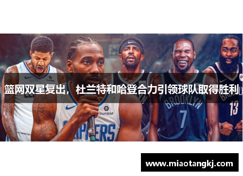 篮网双星复出，杜兰特和哈登合力引领球队取得胜利