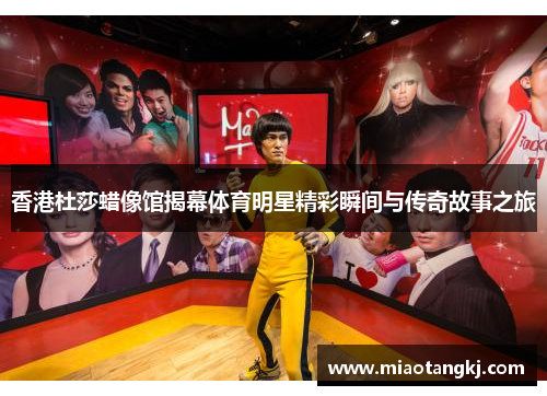 香港杜莎蜡像馆揭幕体育明星精彩瞬间与传奇故事之旅